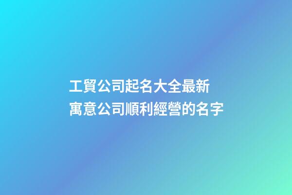工貿公司起名大全最新 寓意公司順利經營的名字-第1張-公司起名-玄機派